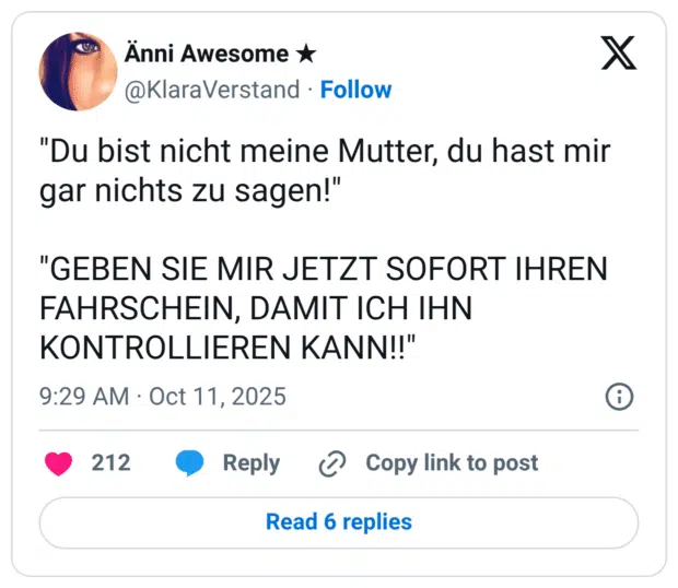 "Du bist nicht meine Mutter, du hast mir gar nichts zu sagen!" "GEBEN SIE MIR JETZT SOFORT IHREN FAHRSCHEIN, DAMIT ICH IHN KONTROLLIEREN KANN!!"