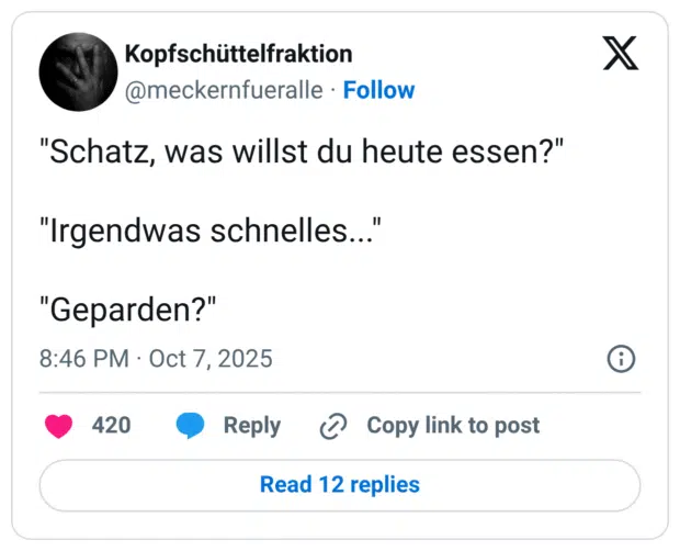 "Schatz, was willst du heute essen?" "Irgendwas schnelles..." "Geparden?"