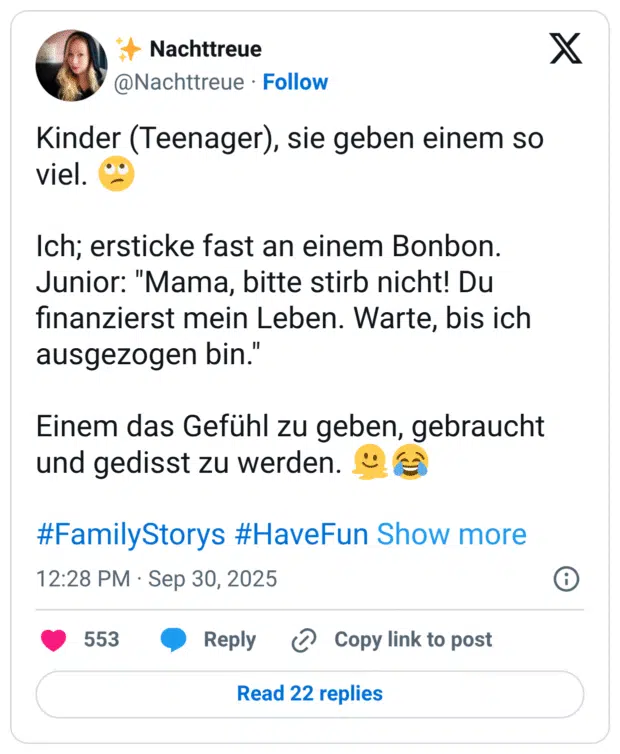 Kinder (Teenager), sie geben einem so viel. Ich; ersticke fast an einem Bonbon. Junior: "Mama, bitte stirb nicht! Du finanzierst mein Leben. Warte, bis ich ausgezogen bin.' Einem das Gefühl zu geben, gebraucht und gedisst zu werden.