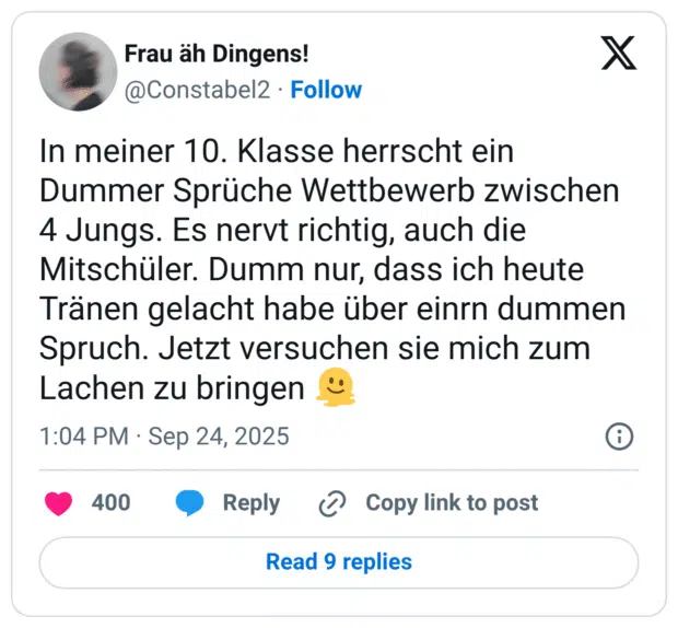 In meiner 10. Klasse herrscht ein Dummer Sprüche Wettbewerb zwischen 4 Jungs. Es nervt richtig, auch die Mitschüler. Dumm nur, dass ich heute Tränen gelacht habe über einrn dummen Spruch. Jetzt versuchen sie mich zum Lachen zu bringen 🫠