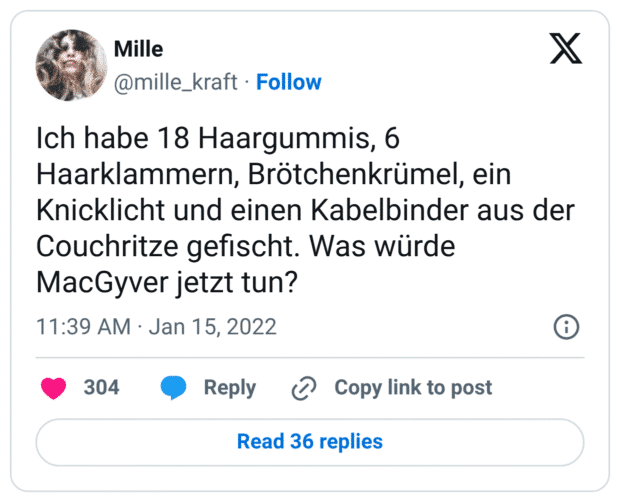 Ich habe 18 Haargummis, 6 Haarklammern, Brötchenkrümel, ein Knicklicht und einen Kabelbinder aus der Couchritze gefischt. Was würde MacGyver jetzt tun?