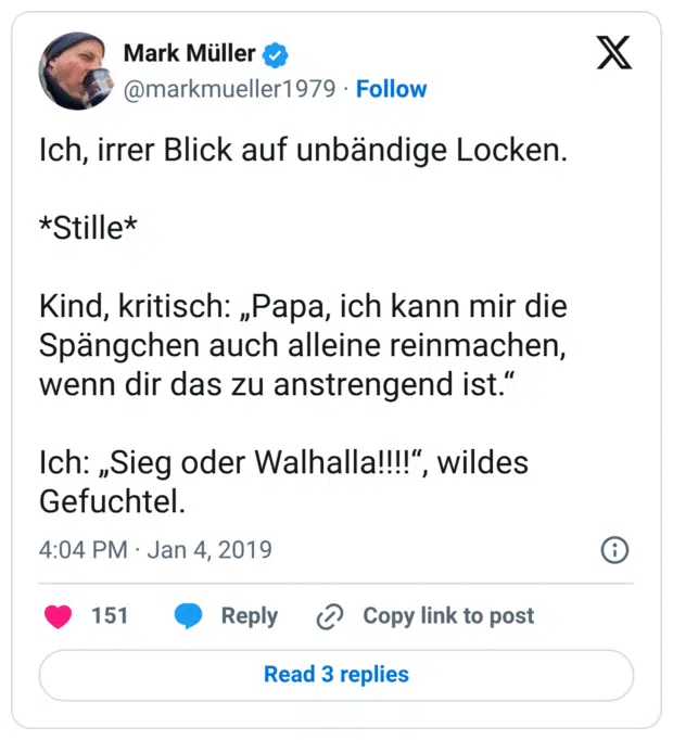 Ich, irrer Blick auf unbändige Locken. *Stille* Kind, kritisch: „Papa, ich kann mir die Spängchen auch alleine reinmachen, wenn dir das zu anstrengend ist.“ Ich: „Sieg oder Walhalla!!!!“, wildes Gefuchtel.