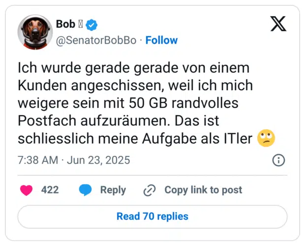 Ich wurde gerade gerade von einem Kunden angeschissen, weil ich mich weigere sein mit 50 GB randvolles Postfach aufzuräumen. Das ist schliesslich meine Aufgabe als ITler 🙄