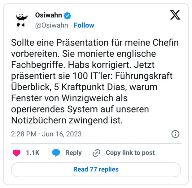 Sollte eine Präsentation für meine Chefin vorbereiten. Sie monierte englische Fachbegriffe. Habs korrigiert. Jetzt präsentiert sie 100 IT‘ler: Führungskraft Überblick, 5 Kraftpunkt Dias, warum Fenster von Winzigweich als operierendes System auf unseren Notizbüchern zwingend ist.