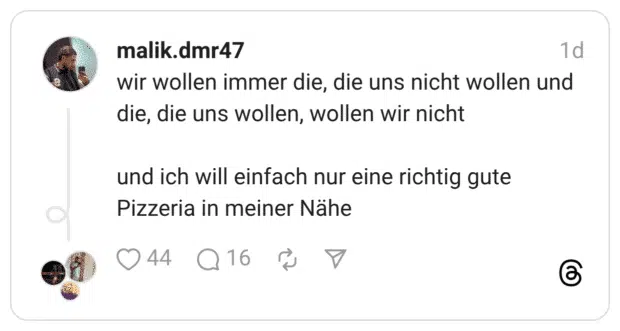 wir wollen immer die, die uns nicht wollen und die, die uns wollen, wollen wir nicht und ich will einfach nur eine richtig gute Pizzeria in meiner Nähe
