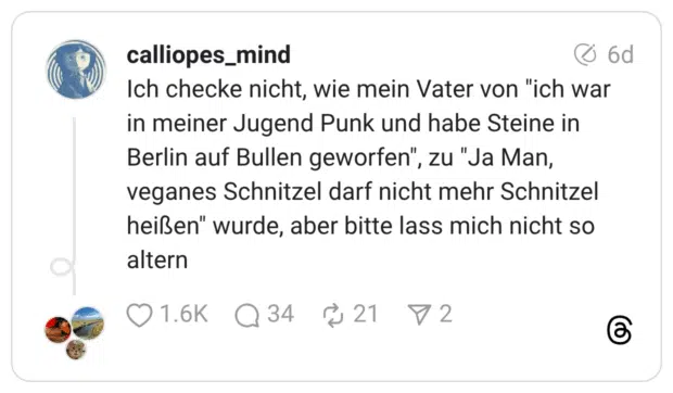 Ich checke nicht, wie mein Vater von "ich war in meiner Jugend Punk und habe Steine in Berlin auf Bullen geworfen", zu "Ja Man, veganes Schnitzel darf nicht mehr Schnitzel heißen" wurde, aber bitte lass mich nicht so altern