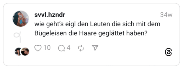 wie geht’s eigl den Leuten die sich mit dem Bügeleisen die Haare geglättet haben?