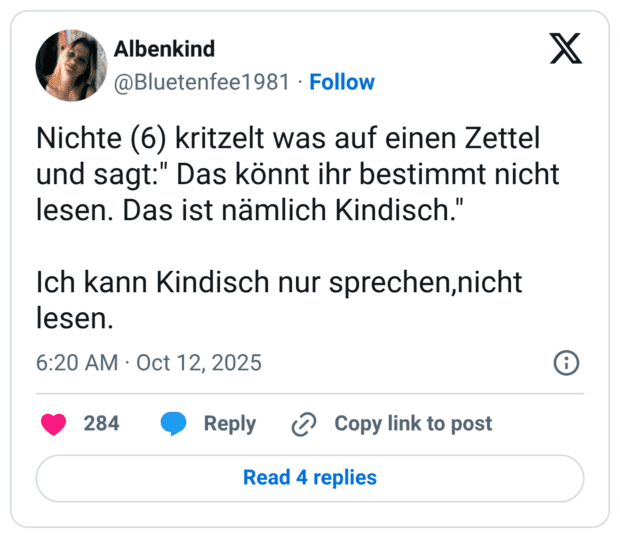 Nichte (6) kritzelt was auf einen Zettel und sagt:" Das könnt ihr bestimmt nicht lesen. Das ist nämlich Kindisch." Ich kann Kindisch nur sprechen,nicht lesen.