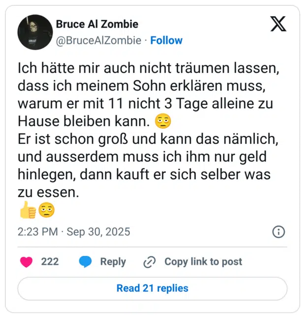 ch hätte mir auch nicht träumen lassen, dass ich meinem Sohn erklären muss, warum er mit 11 nicht 3 Tage alleine zu Hause bleiben kann. E Er ist schon groß und kann das nämlich, und ausserdem muss ich ihm nur geld hinlegen, dann kauft er sich selber was zu essen