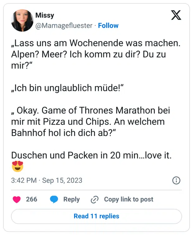 „Lass uns am Wochenende was machen. Alpen? Meer? Ich komm zu dir? Du zu mir?“ „Ich bin unglaublich müde!“ „ Okay. Game of Thrones Marathon bei mir mit Pizza und Chips. An welchem Bahnhof hol ich dich ab?“ Duschen und Packen in 20 min…love it.😍