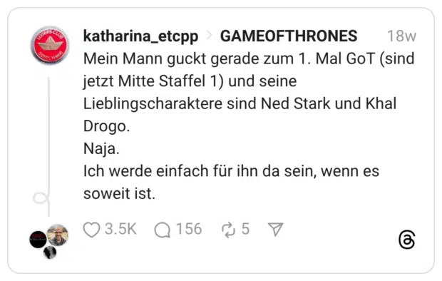 Mein Mann guckt gerade zum 1. Mal GoT (sind jetzt Mitte Staffel 1) und seine Lieblingscharaktere sind Ned Stark und Khal Drogo. Naja. Ich werde einfach für ihn da sein, wenn es soweit ist.
