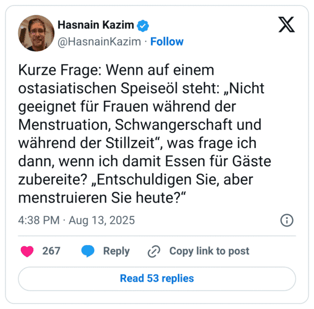 Kurze Frage: Wenn auf einem ostasiatischen Speiseöl steht: „Nicht geeignet für Frauen während der Menstruation, Schwangerschaft und während der Stillzeit“, was frage ich dann, wenn ich damit Essen für Gäste zubereite? „Entschuldigen Sie, aber menstruieren Sie heute?“