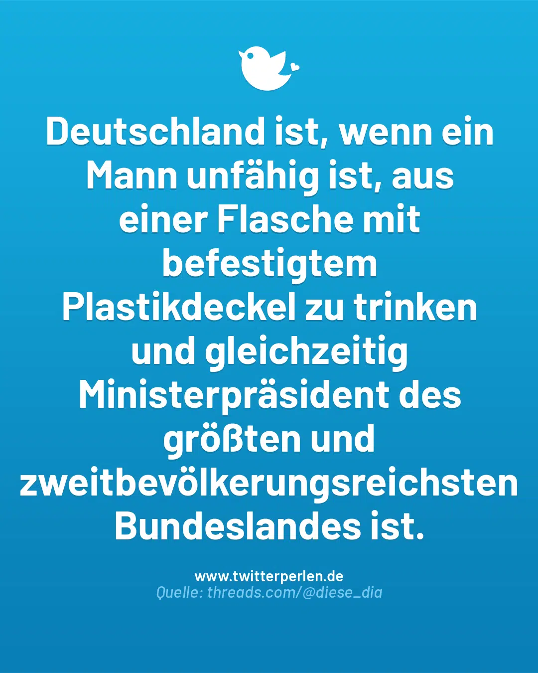 Deutschland ist, wenn ein Mann unfähig ist, aus einer Flasche mit befestigtem Plastikdeckel zu trinken und gleichzeitig Ministerpräsident des größten und zweitbevölkerungsreichsten Bundeslandes ist.