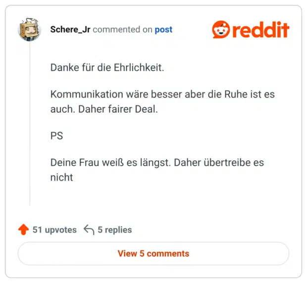 ommented on post Danke für die Ehrlichkeit. Kommunikation wäre besser aber die Ruhe ist es auch. Daher fairer Deal. PS Deine Frau weiß es längst. Daher übertreibe es nicht