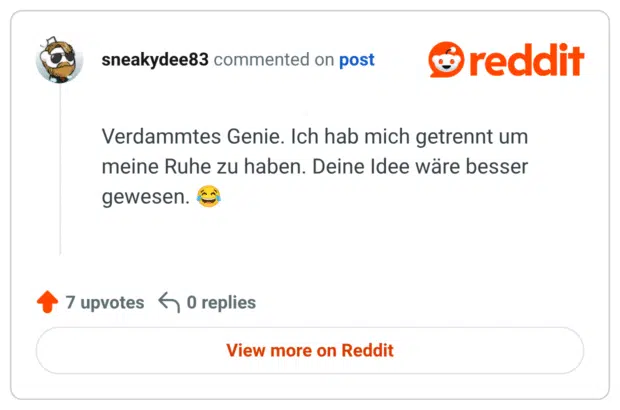 Verdammtes Genie. Ich hab mich getrennt um meine Ruhe zu haben. Deine Idee wäre besser gewesen.