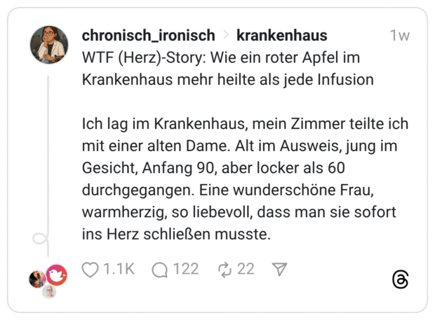 WTF (Herz)-Story: Wie ein roter Apfel im Krankenhaus mehr heilte als jede Infusion Ich lag im Krankenhaus, mein Zimmer teilte ich mit einer alten Dame. Alt im Ausweis, jung im Gesicht, Anfang 90, aber locker als 60 durchgegangen. Eine wunderschöne Frau, warmherzig, so liebevoll, dass man sie sofort ins Herz schließen musste.