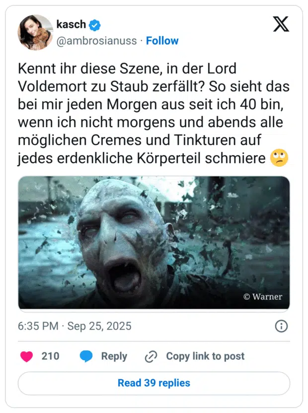 Kennt ihr diese Szene, in der Lord Voldemort zu Staub zerfällt? So sieht das bei mir jeden Morgen aus seit ich 40 bin, wenn ich nicht morgens und abends alle möglichen Cremes und Tinkturen auf jedes erdenkliche Körperteil schmiere