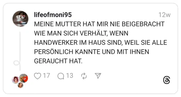 MEINE MUTTER HAT MIR NIE BEIGEBRACHT WIE MAN SICH VERHÄLT, WENN HANDWERKER IM HAUS SIND, WEIL SIE ALLE PERSÖNLICH KANNTE UND MIT IHNEN GERAUCHT HAT.