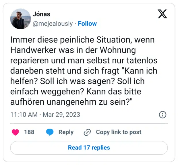 Immer diese peinliche Situation, wenn Handwerker was in der Wohnung reparieren und man selbst nur tatenlos daneben steht und sich fragt "Kann ich helfen? Soll ich was sagen? Soll ich einfach weggehen? Kann das bitte aufhören unangenehm zu sein?"