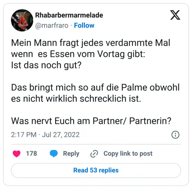 Mein Mann fragt jedes verdammte Mal wenn es Essen vom Vortag gibt: Ist das noch gut? Das bringt mich so auf die Palme obwohl es nicht wirklich schrecklich ist. Was nervt Euch am Partner/ Partnerin?