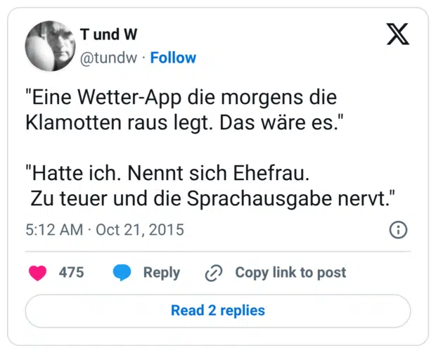 "Eine Wetter-App die morgens die Klamotten raus legt. Das wäre es." "Hatte ich. Nennt sich Ehefrau. Zu teuer und die Sprachausgabe nervt."