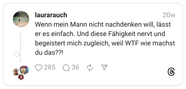 Wenn mein Mann nicht nachdenken will, lässt er es einfach. Und diese Fähigkeit nervt und begeistert mich zugleich, weil WTF wie machst du das??!