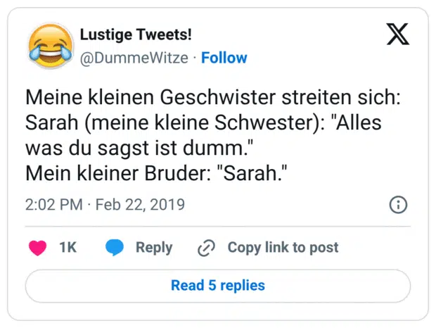 Meine kleinen Geschwister streiten sich: Sarah (meine kleine Schwester): "Alles was du sagst ist dumm." Mein kleiner Bruder: "Sarah."
