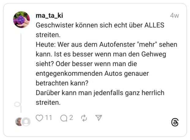 Geschwister können sich echt über ALLES streiten. Heute: Wer aus dem Autofenster “mehr” sehen kann. Ist es besser wenn man den Gehweg sieht? Oder besser wenn man die entgegenkommenden Autos genauer betrachten kann? Darüber kann man jedenfalls ganz herrlich streiten.