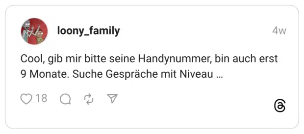 Cool, gib mir bitte seine Handynummer, bin auch erst 9 Monate. Suche Gespräche mit Niveau
