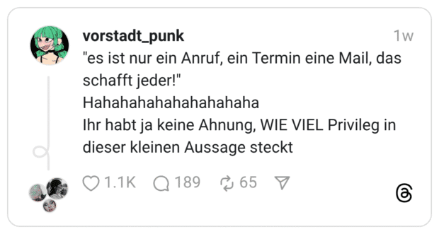 "es ist nur ein Anruf, ein Termin eine Mail, das schafft jeder!" Hahahahahahahahahaha Ihr habt ja keine Ahnung, WIE VIEL Privileg in dieser kleinen Aussage steckt