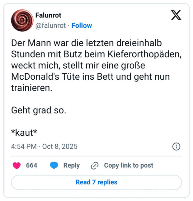 Der Mann war die letzten dreieinhalb Stunden mit Butz beim Kieferorthopäden, weckt mich, stellt mir eine große McDonald's Tüte ins Bett und geht nun trainieren. Geht grad so. *kaut*