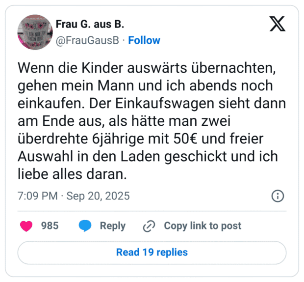 Wenn die Kinder auswärts übernachten, gehen mein Mann und ich abends noch einkaufen. Der Einkaufswagen sieht dann am Ende aus, als hätte man zwei überdrehte 6jährige mit 50€ und freier Auswahl in den Laden geschickt und ich liebe alles daran.