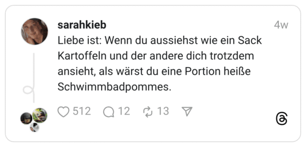 Liebe ist: Wenn du aussiehst wie ein Sack Kartoffeln und der andere dich trotzdem ansieht, als wärst du eine Portion heiße Schwimmbadpommes.
