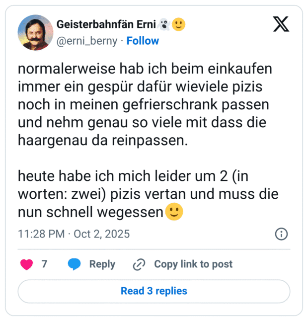 normalerweise hab ich beim einkaufen immer ein gespür dafür wieviele pizis noch in meinen gefrierschrank passen und nehm genau so viele mit dass die haargenau da reinpassen. heute habe ich mich leider um 2 (in worten: zwei) pizis vertan und muss die nun schnell wegessen🙂