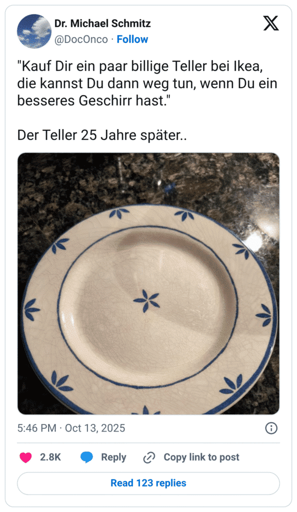 Kauf Dir ein paar billige Teller bei Ikea, die kannst Du dann weg tun, wenn Du ein besseres Geschirr hast." Der Teller 25 Jahre später..