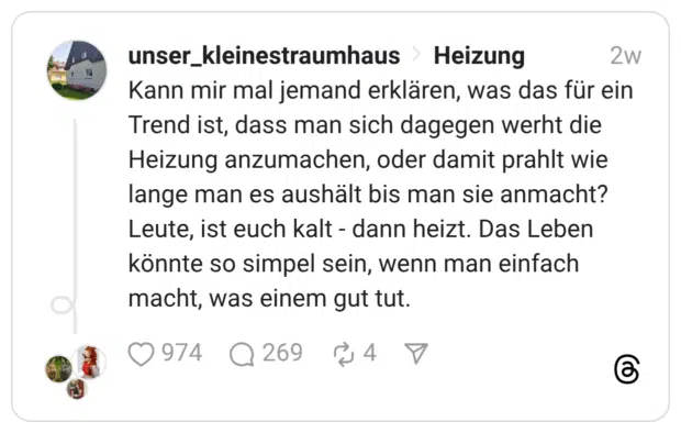 Heizung Kann mir mal jemand erklären, was das für ein Trend ist, dass man sich dagegen werht die Heizung anzumachen, oder damit prahlt wie lange man es aushält bis man sie anmacht? Leute, ist euch kalt - dann heizt. Das Leben könnte so simpel sein, wenn man einfach macht, was einem gut tu