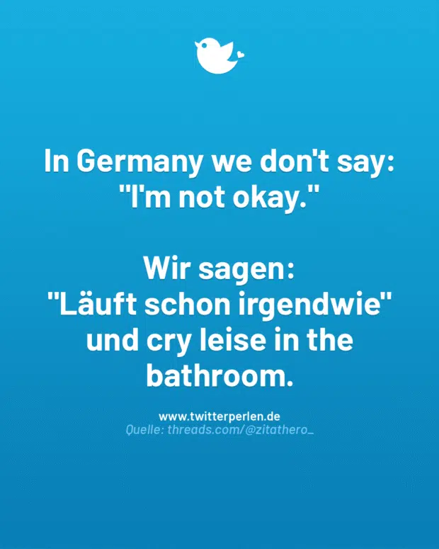 In Germany we don’t say:
„I’m not okay.“
Wir sagen:
„Läuft schon irgendwie“ und cry leise in the bathroom.