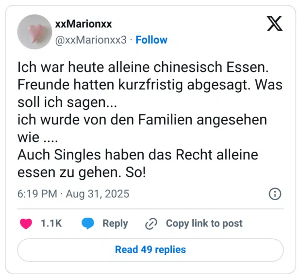 Ich war heute alleine chinesisch Essen. Freunde hatten kurzfristig abgesagt. Was soll ich sagen... ich wurde von den Familien angesehen wie .... Auch Singles haben das Recht alleine essen zu gehen. So!
