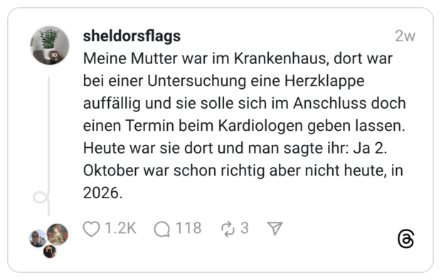 Meine Mutter war im Krankenhaus, dort war bei einer Untersuchung eine Herzklappe auffällig und sie solle sich im Anschluss doch einen Termin beim Kardiologen geben lassen. Heute war sie dort und man sagte ihr: Ja 2. Oktober war schon richtig aber nicht heute, in 2026.