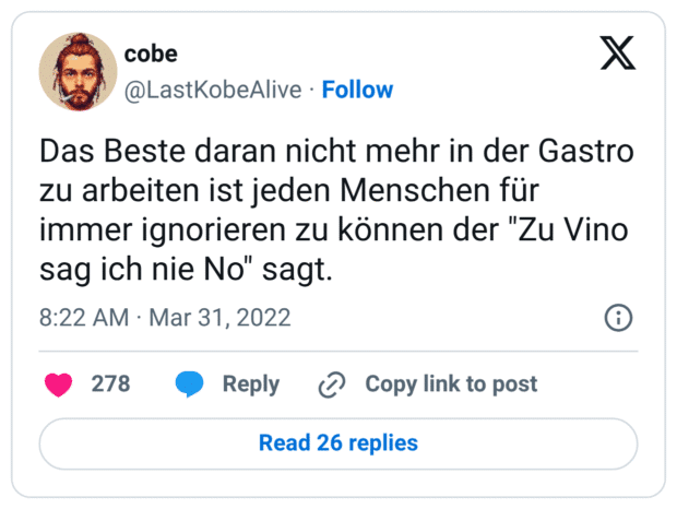 Das Beste daran nicht mehr in der Gastro zu arbeiten ist jeden Menschen für immer ignorieren zu können der "Zu Vino sag ich nie No" sagt.