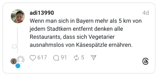 Wenn man sich in Bayern mehr als 5 km von jedem Stadtkern entfernt denken alle Restaurants, dass sich Vegetarier ausnahmslos von Käsespätzle ernähren.