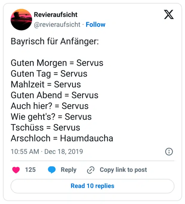 Bayrisch für Anfänger: Guten Morgen = Servus Guten Tag = Servus Mahlzeit = Servus Guten Abend = Servus Auch hier? = Servus Wie geht's? = Servus Tschüss = Servus Arschloch = Haumdaucha
