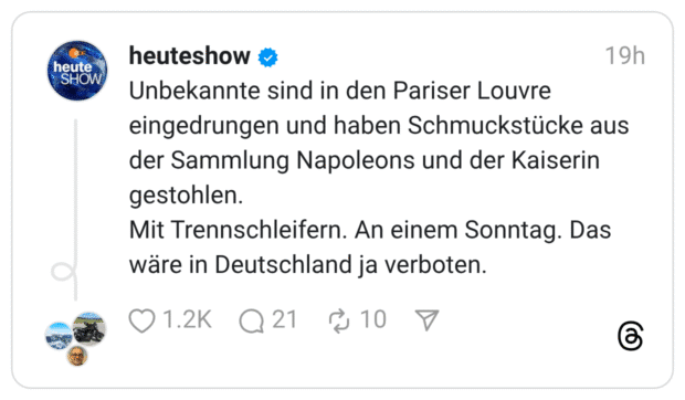 Unbekannte sind in den Pariser Louvre eingedrungen und haben Schmuckstücke aus der Sammlung Napoleons und der Kaiserin gestohlen. Mit Trennschleifern. An einem Sonntag. Das wäre in Deutschland ja verboten.
