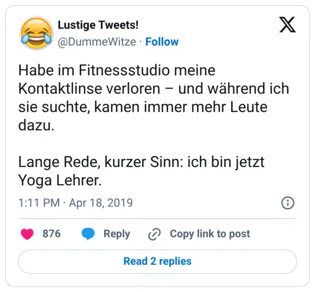 Habe im Fitnessstudio meine Kontaktlinse verloren – und während ich sie suchte, kamen immer mehr Leute dazu. Lange Rede, kurzer Sinn: ich bin jetzt Yoga Lehrer.