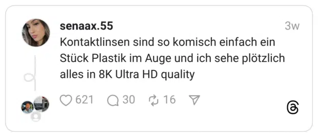 Kontaktlinsen sind so komisch einfach ein Stück Plastik im Auge und ich sehe plötzlich alles in 8K Ultra HD quality