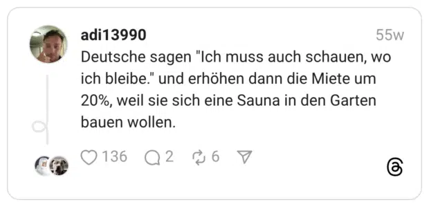 Deutsche sagen "Ich muss auch schauen, wo ich bleibe." und erhöhen dann die Miete um 20%, weil sie sich eine Sauna in den Garten bauen wollen.