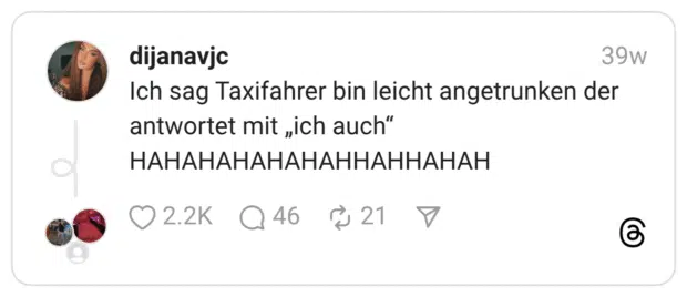 Ich sag Taxifahrer bin leicht angetrunken der antwortet mit „ich auch“ HAHAHAHAHAHAHHAHHAHAH