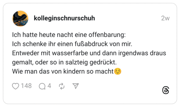 Ich hatte heute nacht eine offenbarung: Ich schenke ihr einen fußabdruck von mir. Entweder mit wasserfarbe und dann irgendwas draus gemalt, oder so in salzteig gedrückt. Wie man das von kindern so macht☺️