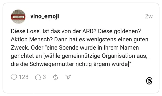 Diese Lose. Ist das von der ARD? Diese goldenen? Aktion Mensch? Dann hat es wenigstens einen guten Zweck. Oder "eine Spende wurde in Ihrem Namen gerichtet an [wähle gemeinnützige Organisation aus, die die Schwiegermutter richtig ärgern würde]"