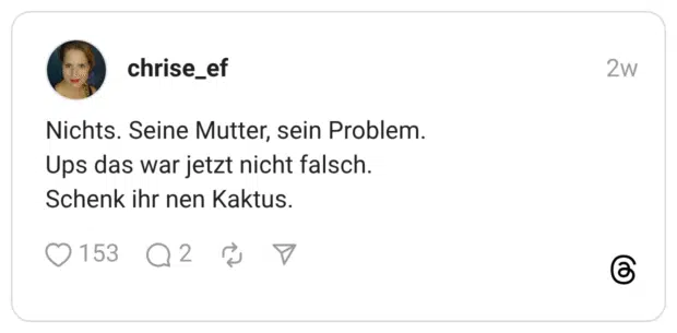 Nichts. Seine Mutter, sein Problem. Ups das war jetzt nicht falsch. Schenk ihr nen Kaktus.